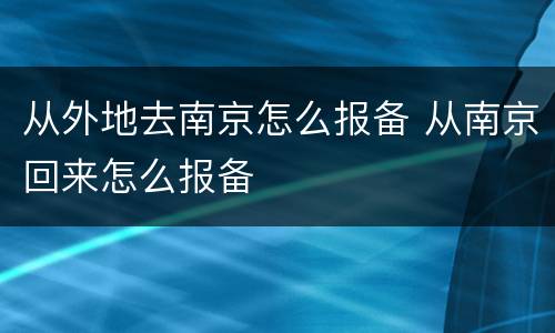 从外地去南京怎么报备 从南京回来怎么报备