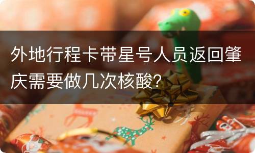 外地行程卡带星号人员返回肇庆需要做几次核酸？