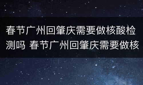 春节广州回肇庆需要做核酸检测吗 春节广州回肇庆需要做核酸检测吗