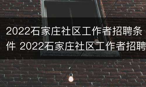 2022石家庄社区工作者招聘条件 2022石家庄社区工作者招聘条件及要求