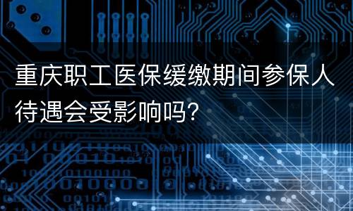 重庆职工医保缓缴期间参保人待遇会受影响吗？