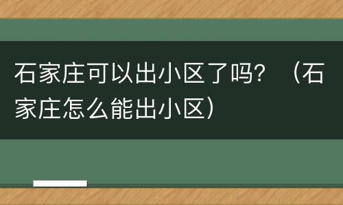 石家庄可以出小区了吗？（石家庄怎么能出小区）