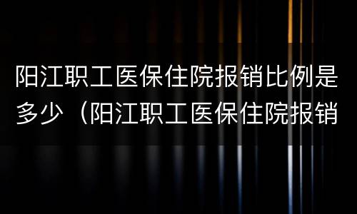 阳江职工医保住院报销比例是多少（阳江职工医保住院报销比例是多少钱）