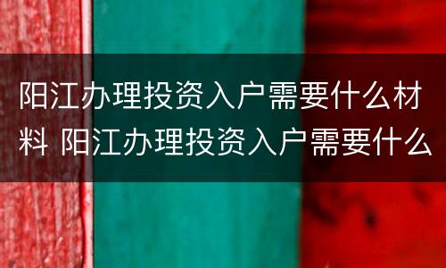 阳江办理投资入户需要什么材料 阳江办理投资入户需要什么材料和手续