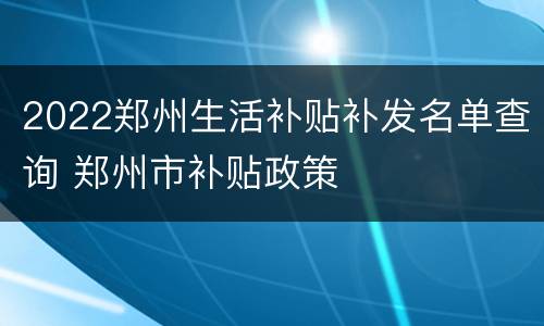 2022郑州生活补贴补发名单查询 郑州市补贴政策