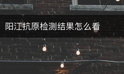 阳江抗原检测结果怎么看