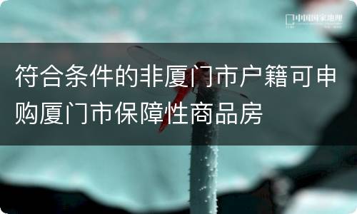 符合条件的非厦门市户籍可申购厦门市保障性商品房