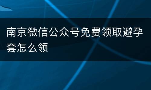 南京微信公众号免费领取避孕套怎么领