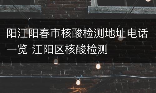 阳江阳春市核酸检测地址电话一览 江阳区核酸检测