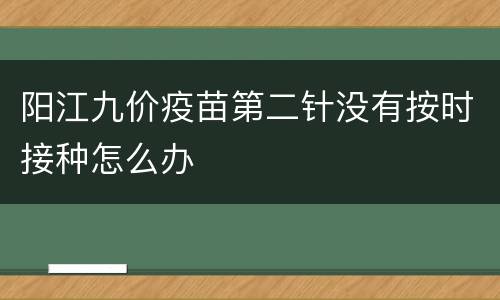 阳江九价疫苗第二针没有按时接种怎么办