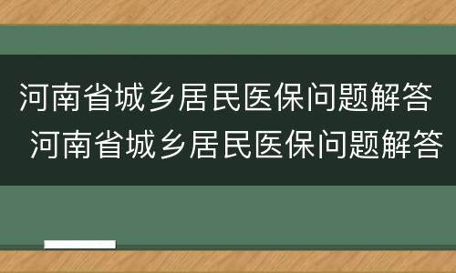 河南省城乡居民医保问题解答 河南省城乡居民医保问题解答汇总