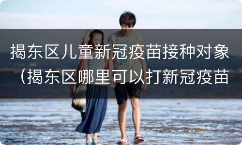 揭东区儿童新冠疫苗接种对象（揭东区哪里可以打新冠疫苗）