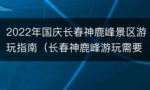2022年国庆长春神鹿峰景区游玩指南（长春神鹿峰游玩需要多长时间）