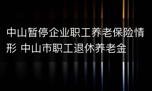 中山暂停企业职工养老保险情形 中山市职工退休养老金