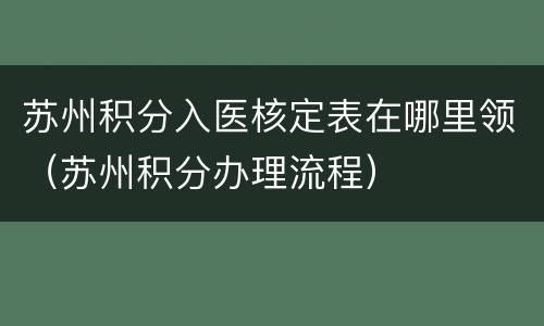 苏州积分入医核定表在哪里领（苏州积分办理流程）