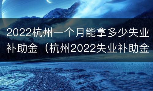 2022杭州一个月能拿多少失业补助金（杭州2022失业补助金还能领取）