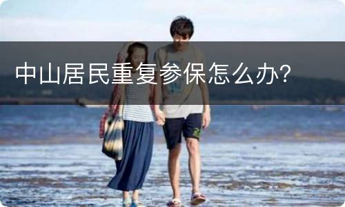中山居民重复参保怎么办？