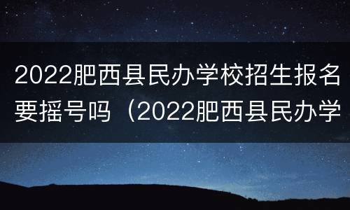 2022肥西县民办学校招生报名要摇号吗（2022肥西县民办学校招生报名要摇号吗知乎）