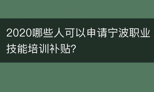 2020哪些人可以申请宁波职业技能培训补贴？