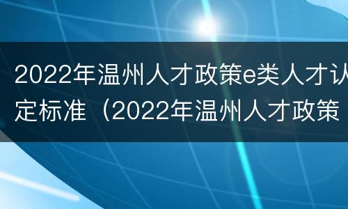 2022年温州人才政策e类人才认定标准（2022年温州人才政策e类人才认定标准是什么）
