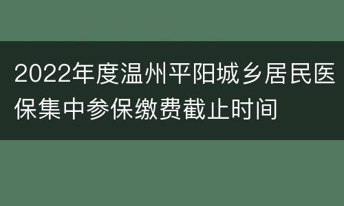 2022年度温州平阳城乡居民医保集中参保缴费截止时间