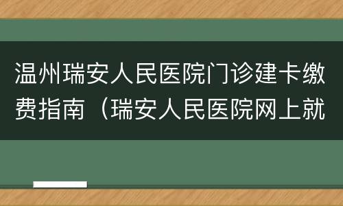 温州瑞安人民医院门诊建卡缴费指南（瑞安人民医院网上就诊）