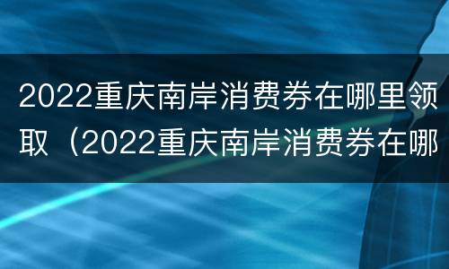 2022重庆南岸消费券在哪里领取（2022重庆南岸消费券在哪里领取呀）