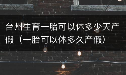 台州生育一胎可以休多少天产假（一胎可以休多久产假）