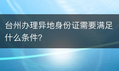 台州办理异地身份证需要满足什么条件？