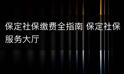 保定社保缴费全指南 保定社保服务大厅