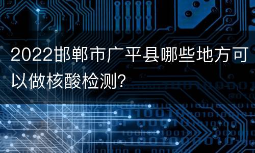 2022邯郸市广平县哪些地方可以做核酸检测？