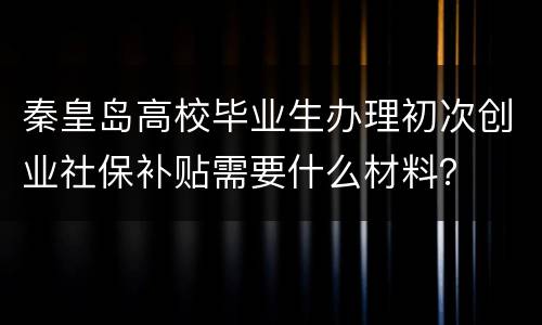 秦皇岛高校毕业生办理初次创业社保补贴需要什么材料？
