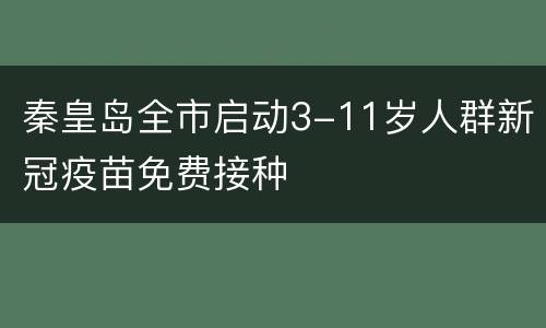 秦皇岛全市启动3-11岁人群新冠疫苗免费接种