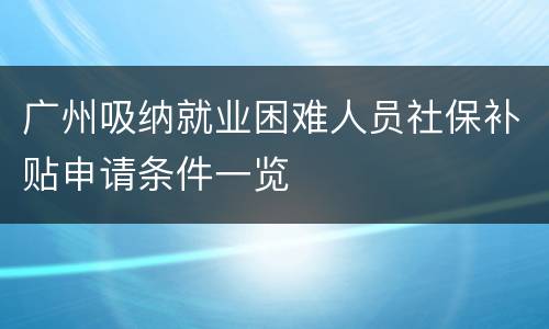 广州吸纳就业困难人员社保补贴申请条件一览