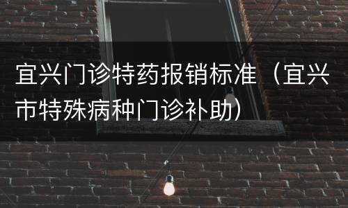 宜兴门诊特药报销标准（宜兴市特殊病种门诊补助）