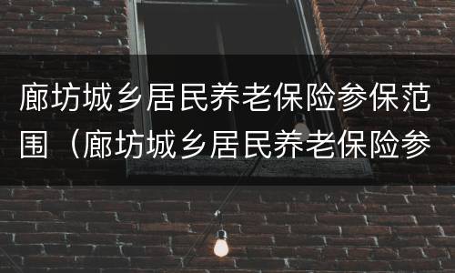 廊坊城乡居民养老保险参保范围（廊坊城乡居民养老保险参保范围是什么）
