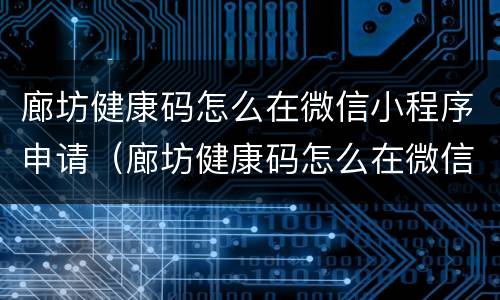 廊坊健康码怎么在微信小程序申请（廊坊健康码怎么在微信小程序申请转码）