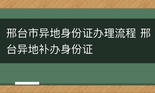 邢台市异地身份证办理流程 邢台异地补办身份证