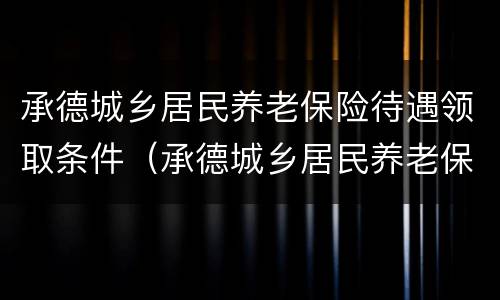承德城乡居民养老保险待遇领取条件（承德城乡居民养老保险待遇领取条件）