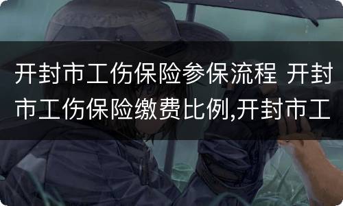 开封市工伤保险参保流程 开封市工伤保险缴费比例,开封市工伤保险细则
