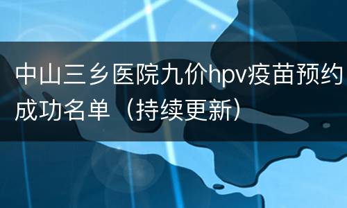 中山三乡医院九价hpv疫苗预约成功名单（持续更新）
