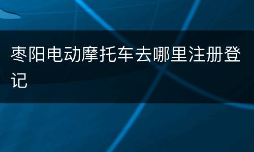 枣阳电动摩托车去哪里注册登记