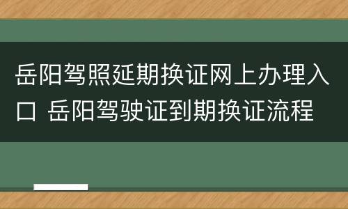 岳阳驾照延期换证网上办理入口 岳阳驾驶证到期换证流程