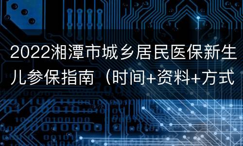 2022湘潭市城乡居民医保新生儿参保指南（时间+资料+方式）