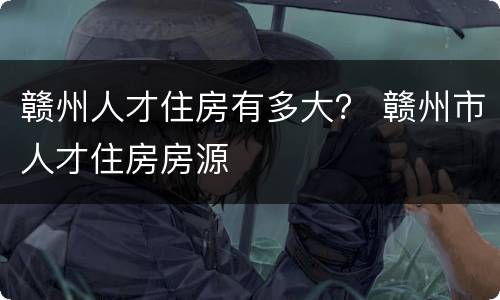 赣州人才住房有多大？ 赣州市人才住房房源