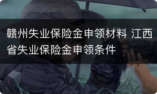 赣州失业保险金申领材料 江西省失业保险金申领条件