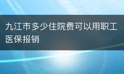 九江市多少住院费可以用职工医保报销