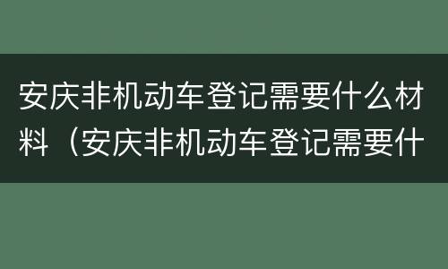 安庆非机动车登记需要什么材料（安庆非机动车登记需要什么材料呢）