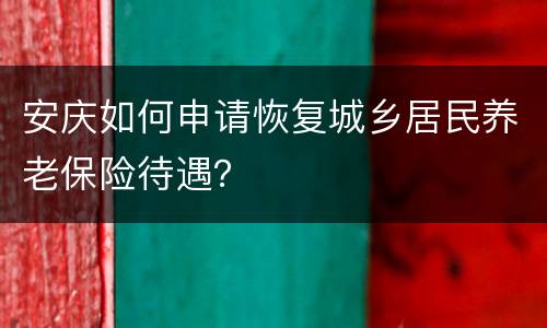 安庆如何申请恢复城乡居民养老保险待遇？