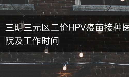 三明三元区二价HPV疫苗接种医院及工作时间